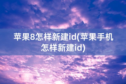 苹果8怎样新建id(苹果手机怎样新建id)