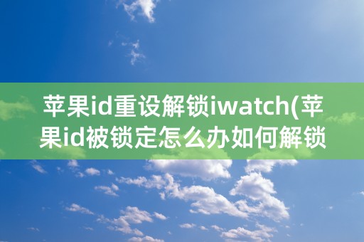 苹果id重设解锁iwatch(苹果id被锁定怎么办如何解锁)