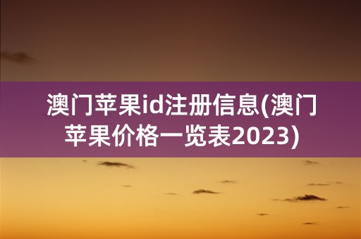 澳门苹果id注册信息(澳门苹果价格一览表2023)