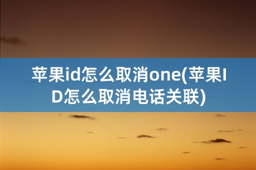 苹果id怎么取消one(苹果ID怎么取消电话关联)