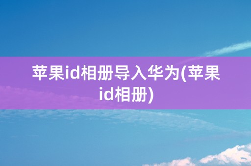 苹果id相册导入华为(苹果id相册)