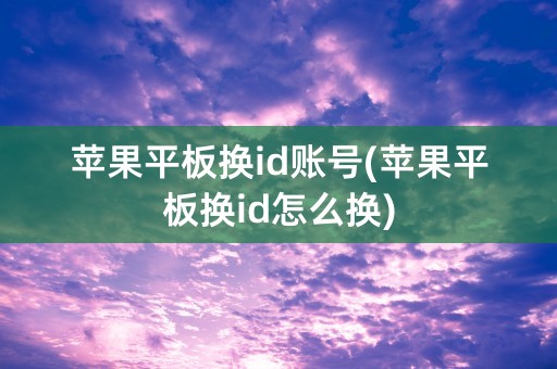 苹果平板换id账号(苹果平板换id怎么换)