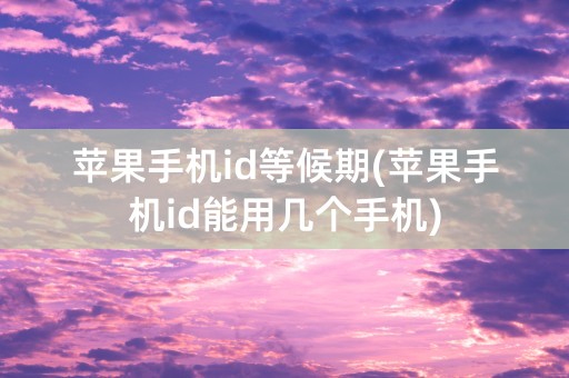 苹果手机id等候期(苹果手机id能用几个手机)