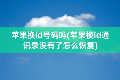 苹果换id号码吗(苹果换id通讯录没有了怎么恢复)