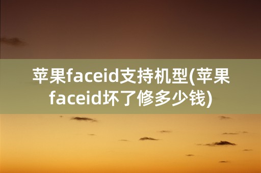 苹果faceid支持机型(苹果faceid坏了修多少钱)