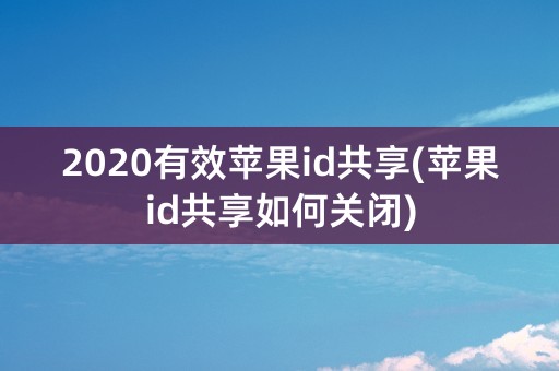 2020有效苹果id共享(苹果id共享如何关闭)