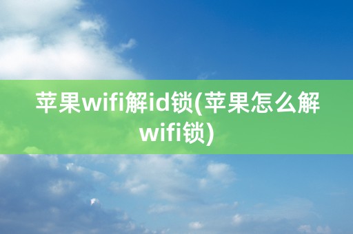 苹果wifi解id锁(苹果怎么解wifi锁)