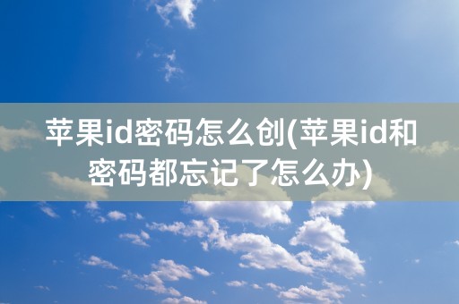 苹果id密码怎么创(苹果id和密码都忘记了怎么办)