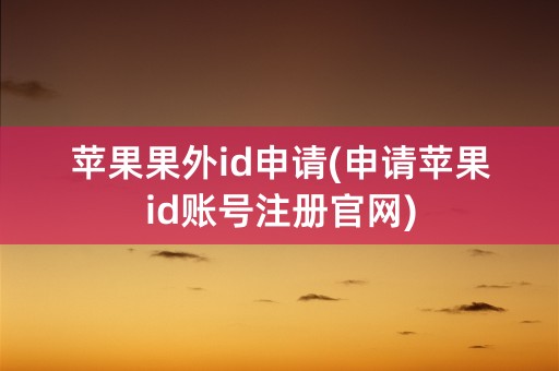 苹果果外id申请(申请苹果id账号注册官网)