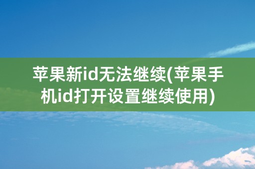 苹果新id无法继续(苹果手机id打开设置继续使用)