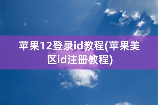 苹果12登录id教程(苹果美区id注册教程)