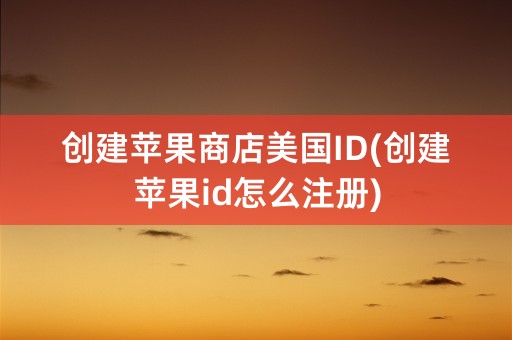 创建苹果商店美国ID(创建苹果id怎么注册)