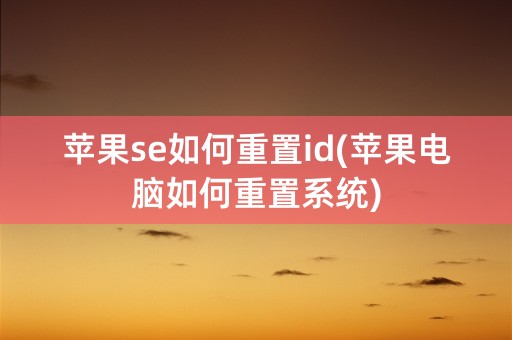 苹果se如何重置id(苹果电脑如何重置系统)