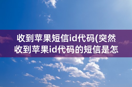 收到苹果短信id代码(突然收到苹果id代码的短信是怎么回事)