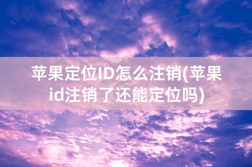 苹果定位ID怎么注销(苹果id注销了还能定位吗)