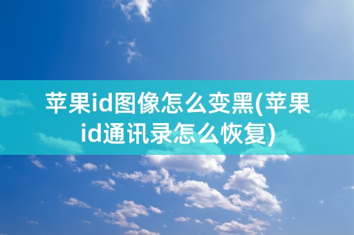 苹果id图像怎么变黑(苹果id通讯录怎么恢复)