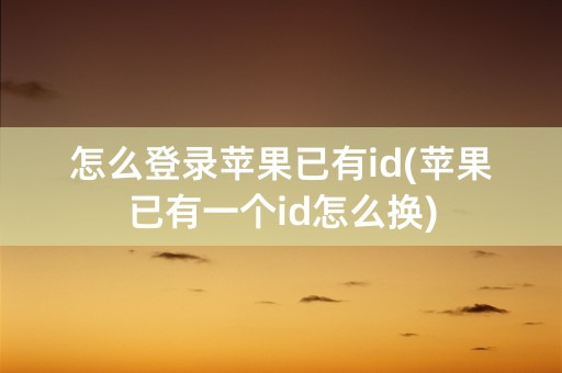 怎么登录苹果已有id(苹果已有一个id怎么换)