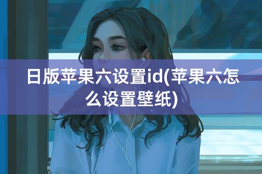 日版苹果六设置id(苹果六怎么设置壁纸)