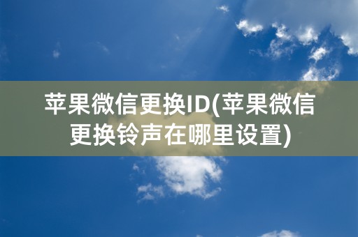 苹果微信更换ID(苹果微信更换铃声在哪里设置)