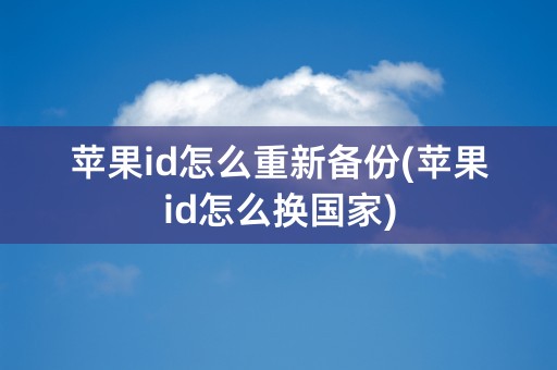 苹果id怎么重新备份(苹果id怎么换国家)