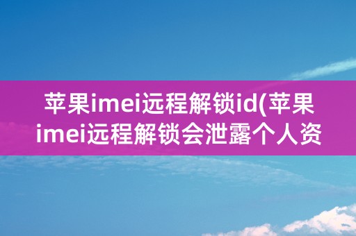 苹果imei远程解锁id(苹果imei远程解锁会泄露个人资料)