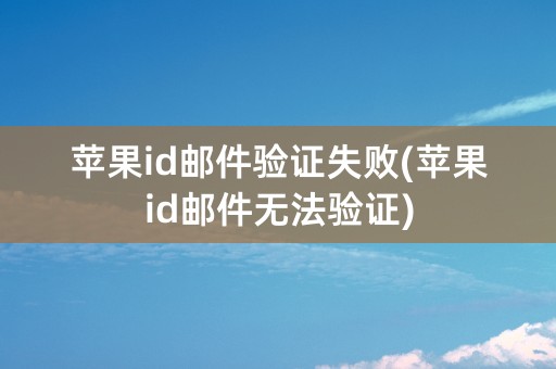 苹果id邮件验证失败(苹果id邮件无法验证)