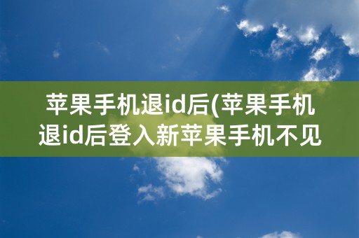 苹果手机退id后(苹果手机退id后登入新苹果手机不见有照片了)