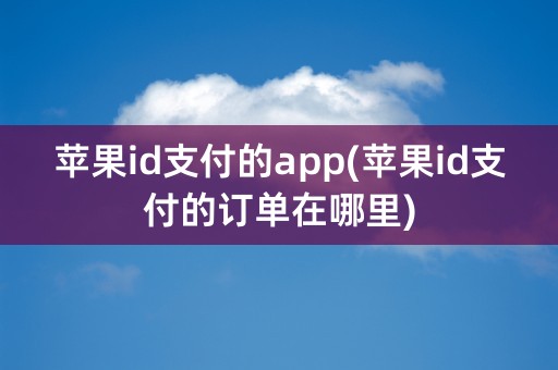 苹果id支付的app(苹果id支付的订单在哪里)