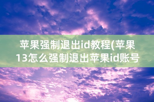 苹果强制退出id教程(苹果13怎么强制退出苹果id账号)