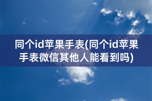 同个id苹果手表(同个id苹果手表微信其他人能看到吗)