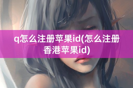 q怎么注册苹果id(怎么注册香港苹果id)