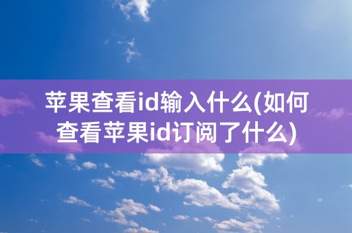 苹果查看id输入什么(如何查看苹果id订阅了什么)