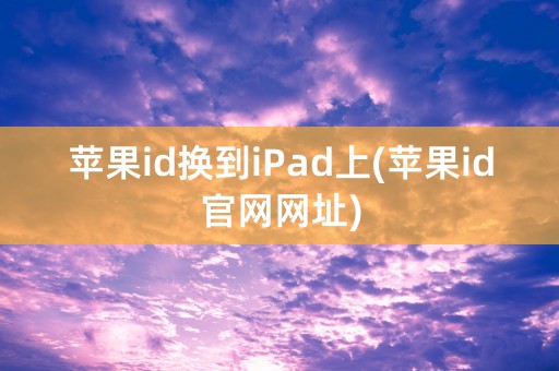 苹果id换到iPad上(苹果id官网网址)