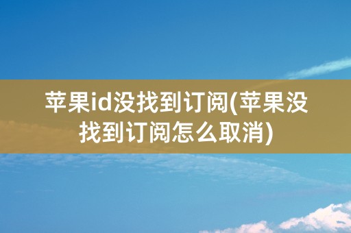 苹果id没找到订阅(苹果没找到订阅怎么取消)