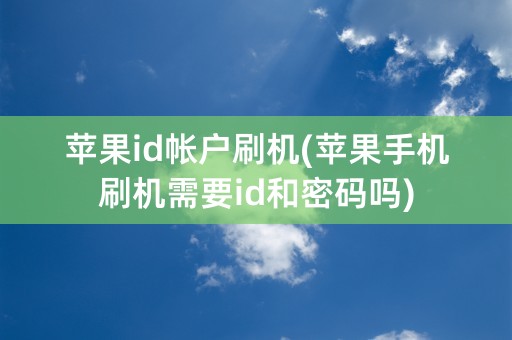 苹果id帐户刷机(苹果手机刷机需要id和密码吗)