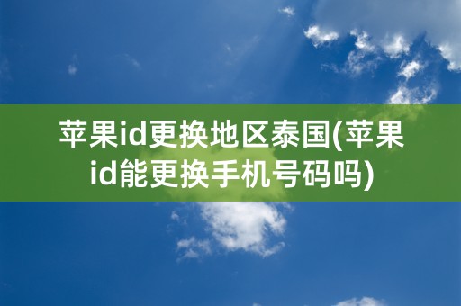 苹果id更换地区泰国(苹果id能更换手机号码吗)