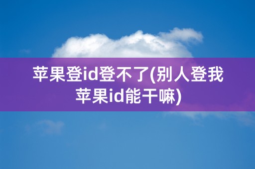 苹果登id登不了(别人登我苹果id能干嘛)