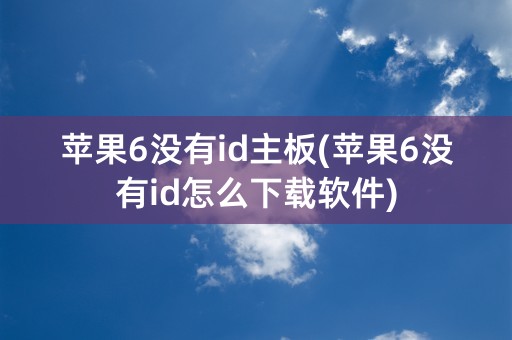 苹果6没有id主板(苹果6没有id怎么下载软件)