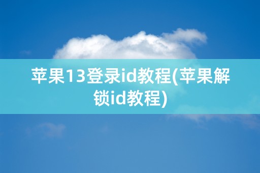 苹果13登录id教程(苹果解锁id教程)