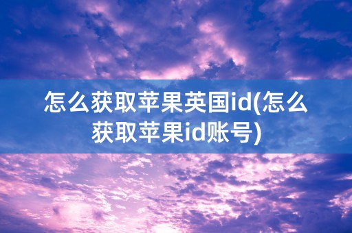 怎么获取苹果英国id(怎么获取苹果id账号)