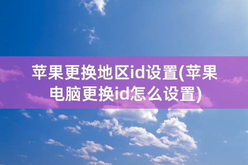 苹果更换地区id设置(苹果电脑更换id怎么设置)