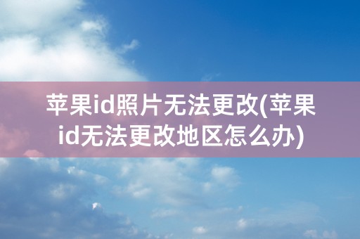 苹果id照片无法更改(苹果id无法更改地区怎么办)