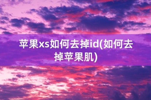 苹果xs如何去掉id(如何去掉苹果肌)