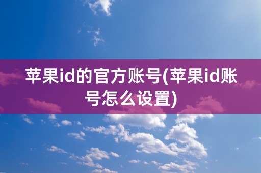 苹果id的官方账号(苹果id账号怎么设置)