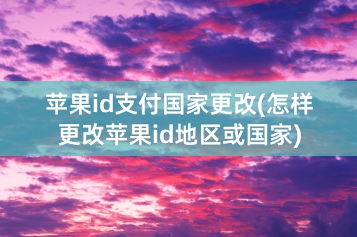 苹果id支付国家更改(怎样更改苹果id地区或国家)