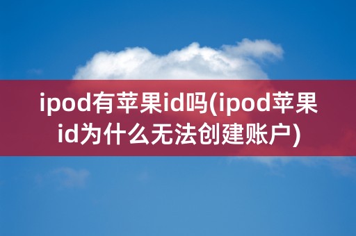 ipod有苹果id吗(ipod苹果id为什么无法创建账户)