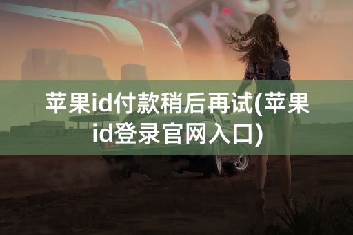 苹果id付款稍后再试(苹果id登录官网入口)