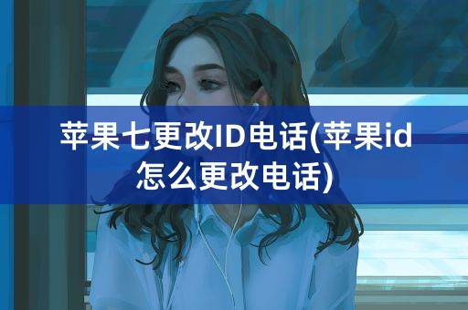 苹果七更改ID电话(苹果id怎么更改电话)