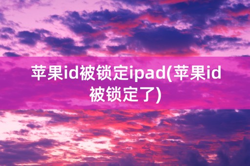 苹果id被锁定ipad(苹果id被锁定了)