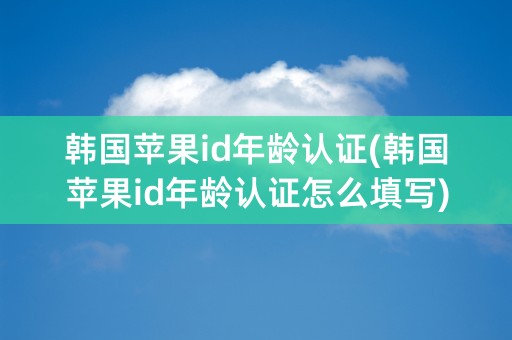 韩国苹果id年龄认证(韩国苹果id年龄认证怎么填写)